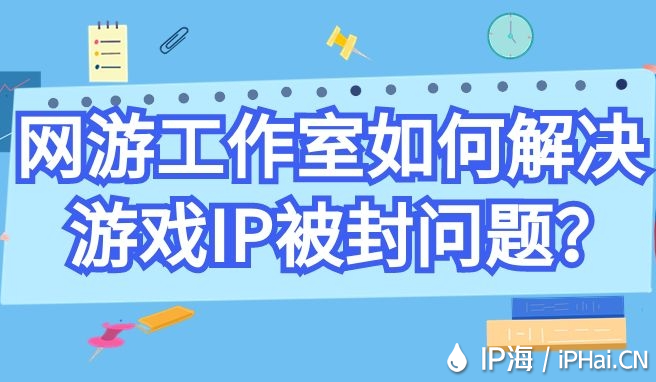 網(wǎng)游工作室如何解決游戲IP被封問題？