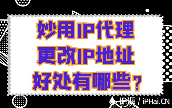 妙用IP代理更改IP地址好處有哪些？