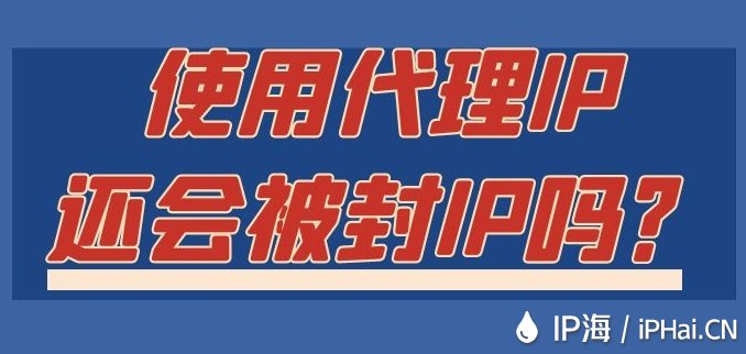 使用代理IP還會被封IP嗎？