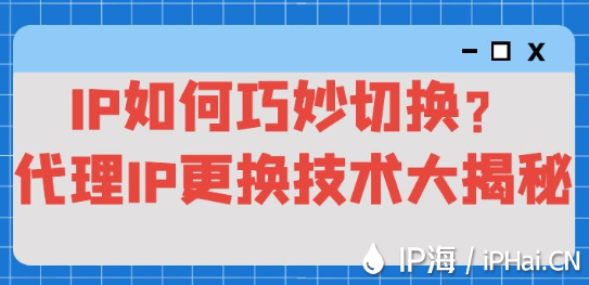 IP如何巧妙切換？代理IP更換技術(shù)大揭秘