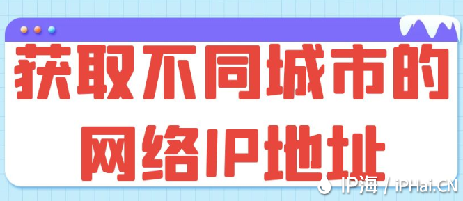 獲取不同城市的網(wǎng)絡(luò)IP地址
